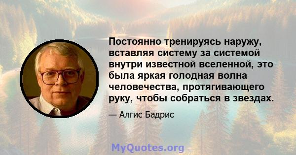 Постоянно тренируясь наружу, вставляя систему за системой внутри известной вселенной, это была яркая голодная волна человечества, протягивающего руку, чтобы собраться в звездах.