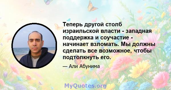 Теперь другой столб израильской власти - западная поддержка и соучастие - начинает взломать. Мы должны сделать все возможное, чтобы подтолкнуть его.