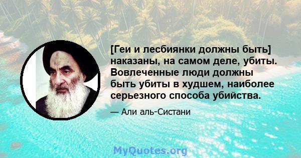 [Геи и лесбиянки должны быть] наказаны, на самом деле, убиты. Вовлеченные люди должны быть убиты в худшем, наиболее серьезного способа убийства.