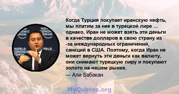 Когда Турция покупает иранскую нефть, мы платим за нее в турецкой лире ... однако, Иран не может взять эти деньги в качестве долларов в свою страну из -за международных ограничений, санкций в США. Поэтому, когда Иран не 