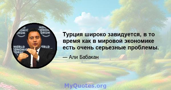 Турция широко завидуется, в то время как в мировой экономике есть очень серьезные проблемы.