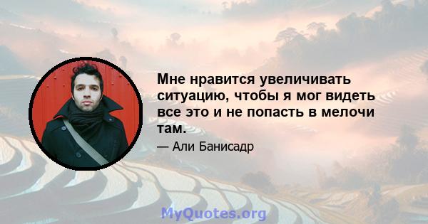 Мне нравится увеличивать ситуацию, чтобы я мог видеть все это и не попасть в мелочи там.