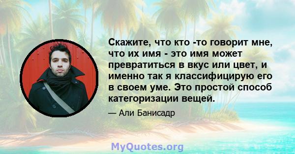 Скажите, что кто -то говорит мне, что их имя - это имя может превратиться в вкус или цвет, и именно так я классифицирую его в своем уме. Это простой способ категоризации вещей.