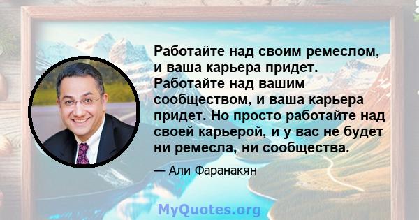 Работайте над своим ремеслом, и ваша карьера придет. Работайте над вашим сообществом, и ваша карьера придет. Но просто работайте над своей карьерой, и у вас не будет ни ремесла, ни сообщества.