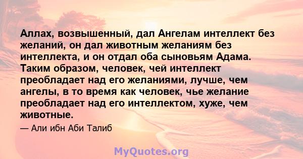 Аллах, возвышенный, дал Ангелам интеллект без желаний, он дал животным желаниям без интеллекта, и он отдал оба сыновьям Адама. Таким образом, человек, чей интеллект преобладает над его желаниями, лучше, чем ангелы, в то 