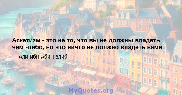 Аскетизм - это не то, что вы не должны владеть чем -либо, но что ничто не должно владеть вами.