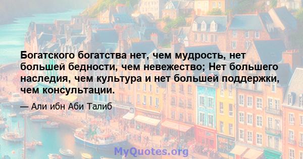 Богатского богатства нет, чем мудрость, нет большей бедности, чем невежество; Нет большего наследия, чем культура и нет большей поддержки, чем консультации.