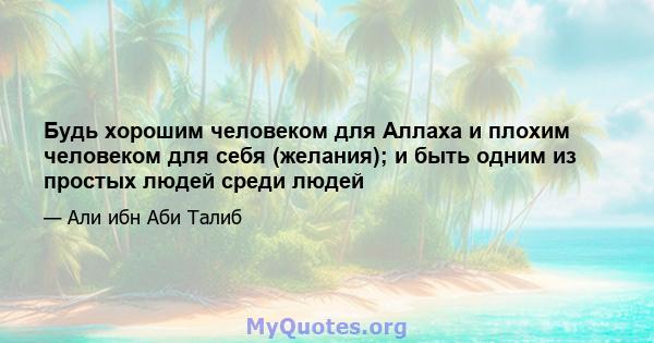 Будь хорошим человеком для Аллаха и плохим человеком для себя (желания); и быть одним из простых людей среди людей