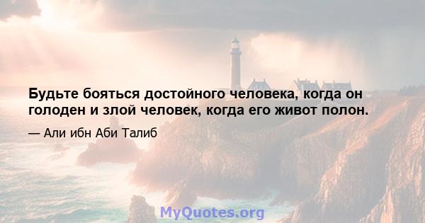 Будьте бояться достойного человека, когда он голоден и злой человек, когда его живот полон.