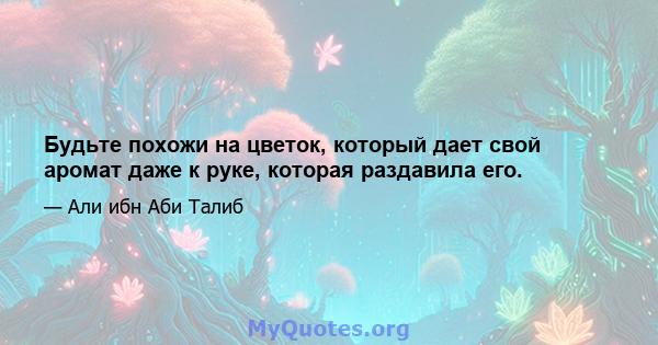 Будьте похожи на цветок, который дает свой аромат даже к руке, которая раздавила его.