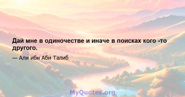 Дай мне в одиночестве и иначе в поисках кого -то другого.