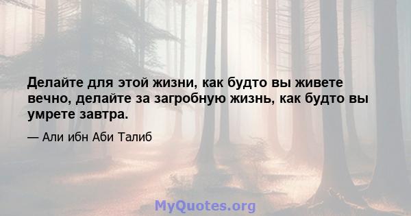 Делайте для этой жизни, как будто вы живете вечно, делайте за загробную жизнь, как будто вы умрете завтра.