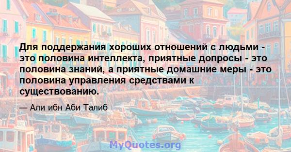 Для поддержания хороших отношений с людьми - это половина интеллекта, приятные допросы - это половина знаний, а приятные домашние меры - это половина управления средствами к существованию.