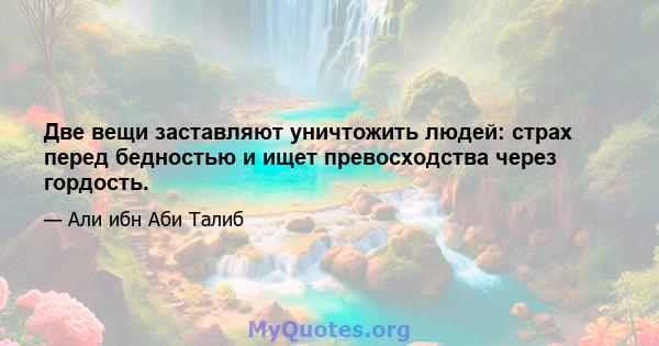 Две вещи заставляют уничтожить людей: страх перед бедностью и ищет превосходства через гордость.