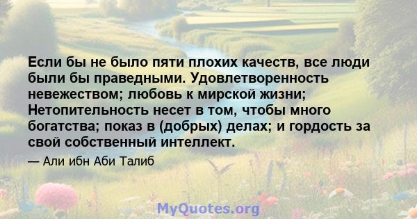 Если бы не было пяти плохих качеств, все люди были бы праведными. Удовлетворенность невежеством; любовь к мирской жизни; Нетопительность несет в том, чтобы много богатства; показ в (добрых) делах; и гордость за свой