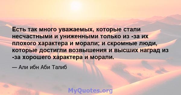 Есть так много уважаемых, которые стали несчастными и униженными только из -за их плохого характера и морали; и скромные люди, которые достигли возвышения и высших наград из -за хорошего характера и морали.