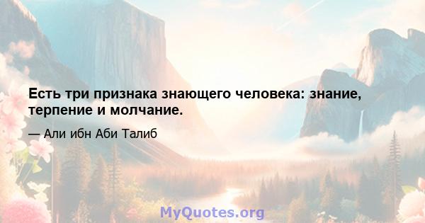 Есть три признака знающего человека: знание, терпение и молчание.