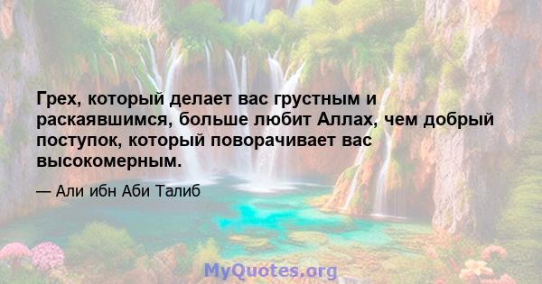 Грех, который делает вас грустным и раскаявшимся, больше любит Аллах, чем добрый поступок, который поворачивает вас высокомерным.