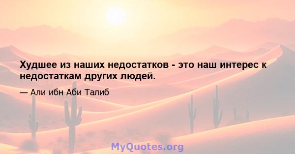 Худшее из наших недостатков - это наш интерес к недостаткам других людей.