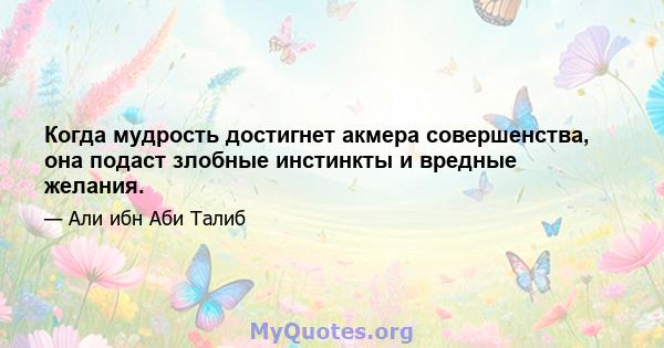 Когда мудрость достигнет акмера совершенства, она подаст злобные инстинкты и вредные желания.