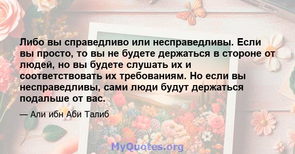 Либо вы справедливо или несправедливы. Если вы просто, то вы не будете держаться в стороне от людей, но вы будете слушать их и соответствовать их требованиям. Но если вы несправедливы, сами люди будут держаться подальше 