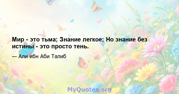 Мир - это тьма; Знание легкое; Но знание без истины - это просто тень.