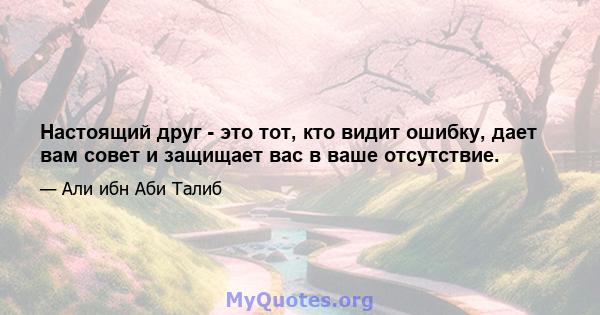 Настоящий друг - это тот, кто видит ошибку, дает вам совет и защищает вас в ваше отсутствие.