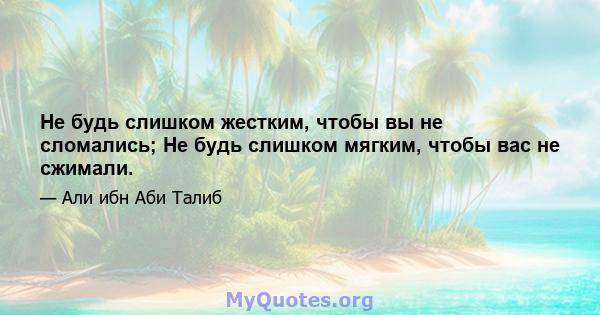 Не будь слишком жестким, чтобы вы не сломались; Не будь слишком мягким, чтобы вас не сжимали.