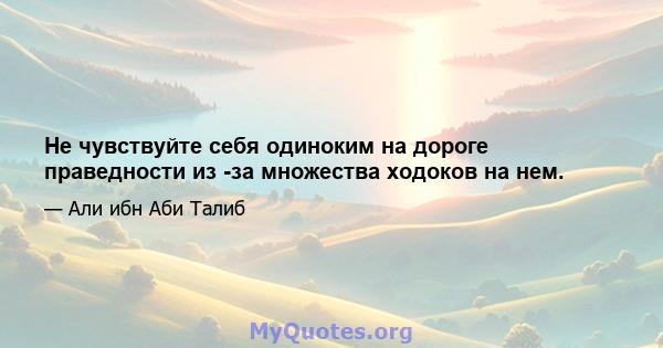 Не чувствуйте себя одиноким на дороге праведности из -за множества ходоков на нем.