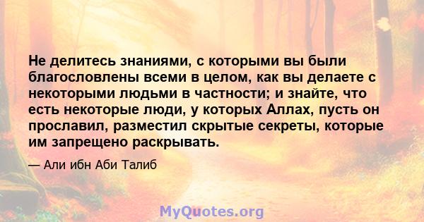 Не делитесь знаниями, с которыми вы были благословлены всеми в целом, как вы делаете с некоторыми людьми в частности; и знайте, что есть некоторые люди, у которых Аллах, пусть он прославил, разместил скрытые секреты,