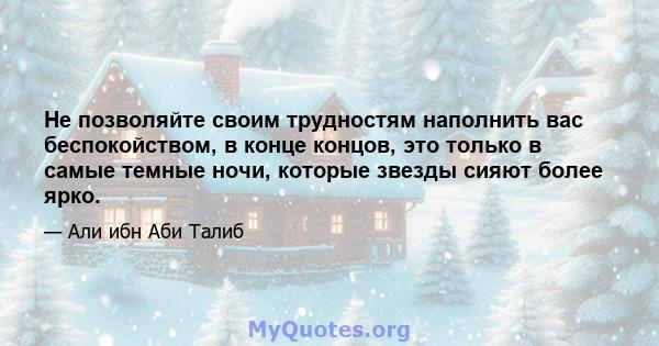 Не позволяйте своим трудностям наполнить вас беспокойством, в конце концов, это только в самые темные ночи, которые звезды сияют более ярко.