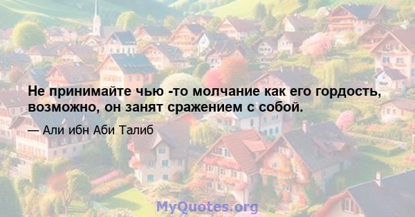 Не принимайте чью -то молчание как его гордость, возможно, он занят сражением с собой.