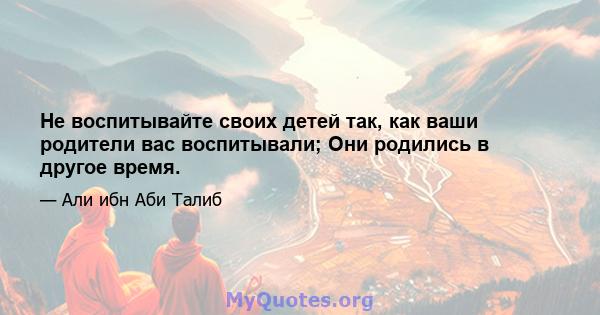 Не воспитывайте своих детей так, как ваши родители вас воспитывали; Они родились в другое время.