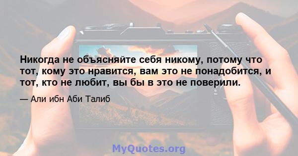 Никогда не объясняйте себя никому, потому что тот, кому это нравится, вам это не понадобится, и тот, кто не любит, вы бы в это не поверили.