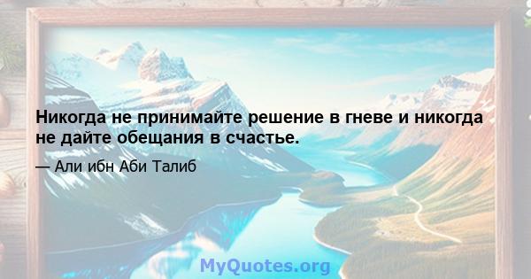 Никогда не принимайте решение в гневе и никогда не дайте обещания в счастье.