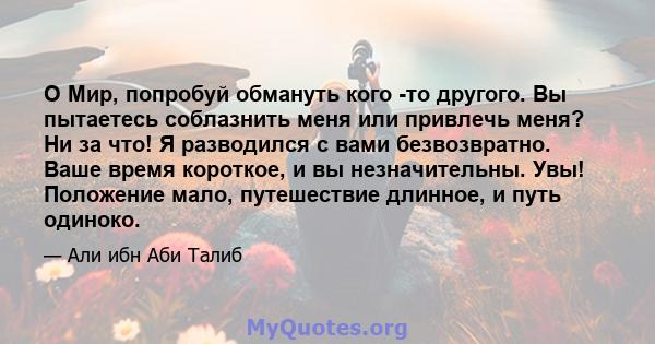 O Мир, попробуй обмануть кого -то другого. Вы пытаетесь соблазнить меня или привлечь меня? Ни за что! Я разводился с вами безвозвратно. Ваше время короткое, и вы незначительны. Увы! Положение мало, путешествие длинное,