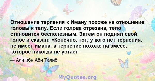 Отношение терпения к Иману похоже на отношение головы к телу. Если голова отрезана, тело становится бесполезным. Затем он поднял свой голос и сказал: «Конечно, тот, у кого нет терпения, не имеет имана, а терпение похоже 