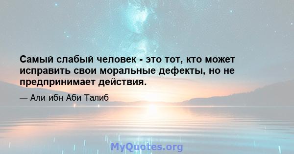 Самый слабый человек - это тот, кто может исправить свои моральные дефекты, но не предпринимает действия.