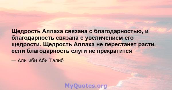 Щедрость Аллаха связана с благодарностью, и благодарность связана с увеличением его щедрости. Щедрость Аллаха не перестанет расти, если благодарность слуги не прекратится