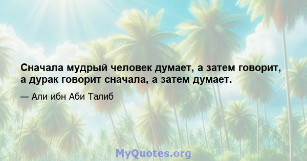 Сначала мудрый человек думает, а затем говорит, а дурак говорит сначала, а затем думает.