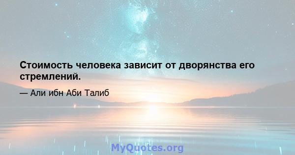 Стоимость человека зависит от дворянства его стремлений.