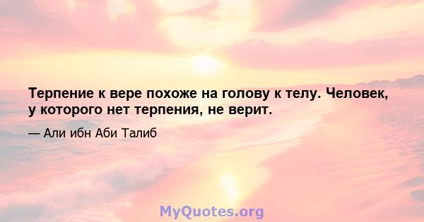 Терпение к вере похоже на голову к телу. Человек, у которого нет терпения, не верит.