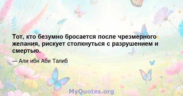 Тот, кто безумно бросается после чрезмерного желания, рискует столкнуться с разрушением и смертью.