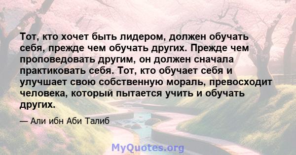 Тот, кто хочет быть лидером, должен обучать себя, прежде чем обучать других. Прежде чем проповедовать другим, он должен сначала практиковать себя. Тот, кто обучает себя и улучшает свою собственную мораль, превосходит