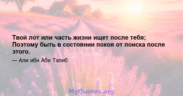 Твой лот или часть жизни ищет после тебя; Поэтому быть в состоянии покоя от поиска после этого.