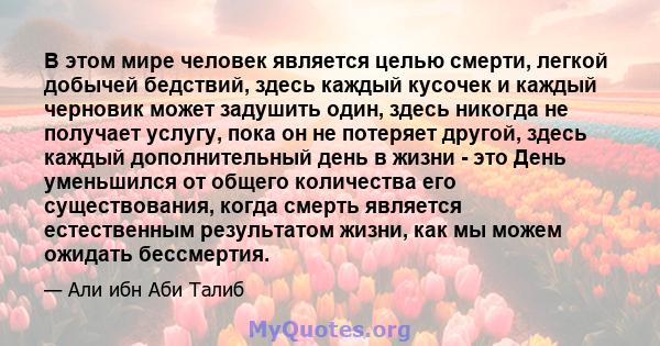 В этом мире человек является целью смерти, легкой добычей бедствий, здесь каждый кусочек и каждый черновик может задушить один, здесь никогда не получает услугу, пока он не потеряет другой, здесь каждый дополнительный