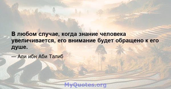 В любом случае, когда знание человека увеличивается, его внимание будет обращено к его душе.