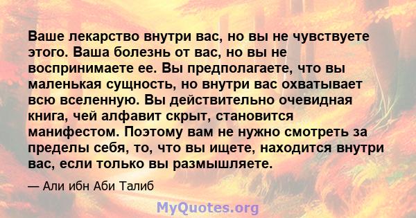 Ваше лекарство внутри вас, но вы не чувствуете этого. Ваша болезнь от вас, но вы не воспринимаете ее. Вы предполагаете, что вы маленькая сущность, но внутри вас охватывает всю вселенную. Вы действительно очевидная