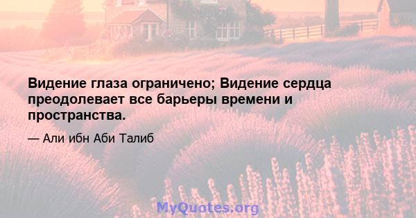 Видение глаза ограничено; Видение сердца преодолевает все барьеры времени и пространства.