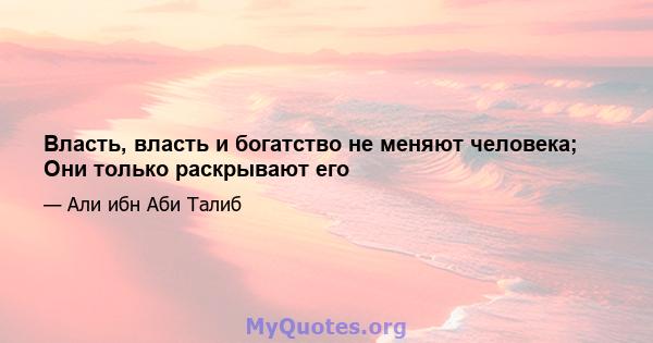 Власть, власть и богатство не меняют человека; Они только раскрывают его